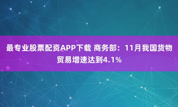 最专业股票配资APP下载 商务部：11月我国货物贸易增速达到4.1%