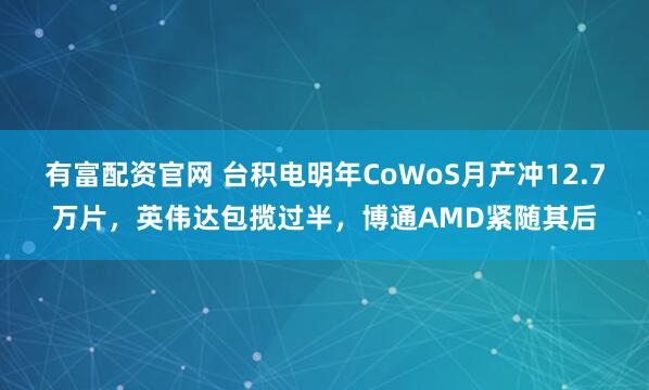 有富配资官网 台积电明年CoWoS月产冲12.7万片，英伟达包揽过半，博通AMD紧随其后
