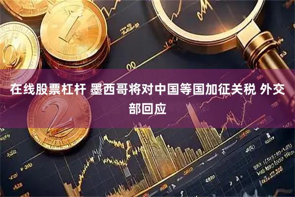在线股票杠杆 墨西哥将对中国等国加征关税 外交部回应