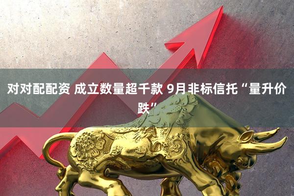 对对配配资 成立数量超千款 9月非标信托“量升价跌”