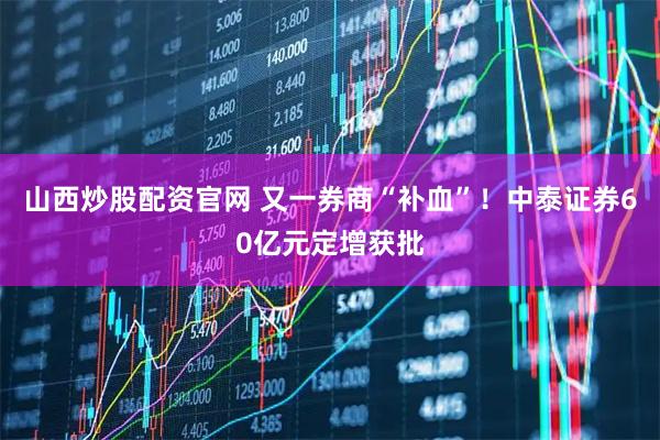 山西炒股配资官网 又一券商“补血”！中泰证券60亿元定增获批
