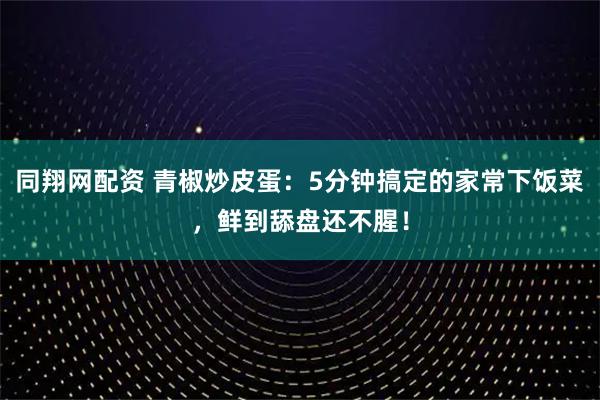 同翔网配资 青椒炒皮蛋：5分钟搞定的家常下饭菜，鲜到舔盘还不腥！