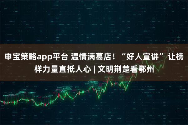 申宝策略app平台 温情满葛店！“好人宣讲” 让榜样力量直抵人心 | 文明荆楚看鄂州