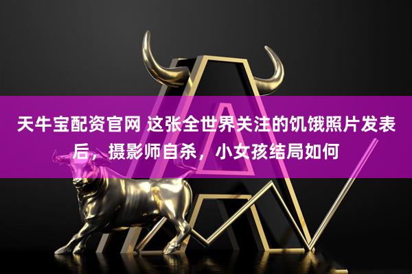 天牛宝配资官网 这张全世界关注的饥饿照片发表后，摄影师自杀，小女孩结局如何