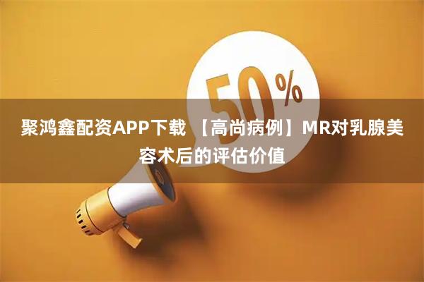 聚鸿鑫配资APP下载 【高尚病例】MR对乳腺美容术后的评估价值