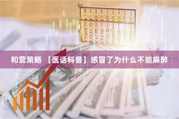 和营策略 【医话科普】感冒了为什么不能麻醉