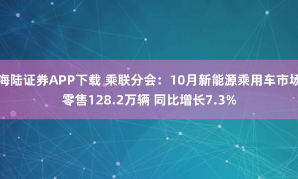 海陆证券APP下载 乘联分会：10月新能源乘用车市场零售128.2万辆 同比增长7.3%