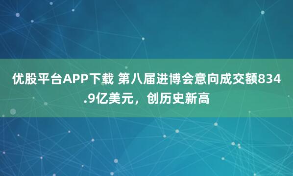 优股平台APP下载 第八届进博会意向成交额834.9亿美元，创历史新高