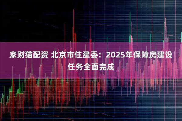 家财猫配资 北京市住建委：2025年保障房建设任务全面完成