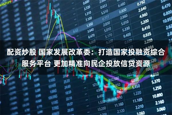 配资炒股 国家发展改革委：打造国家投融资综合服务平台 更加精准向民企投放信贷资源