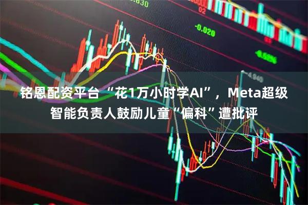 铭恩配资平台 “花1万小时学AI”，Meta超级智能负责人鼓励儿童“偏科”遭批评
