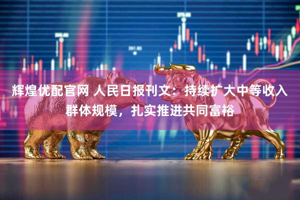辉煌优配官网 人民日报刊文：持续扩大中等收入群体规模，扎实推进共同富裕