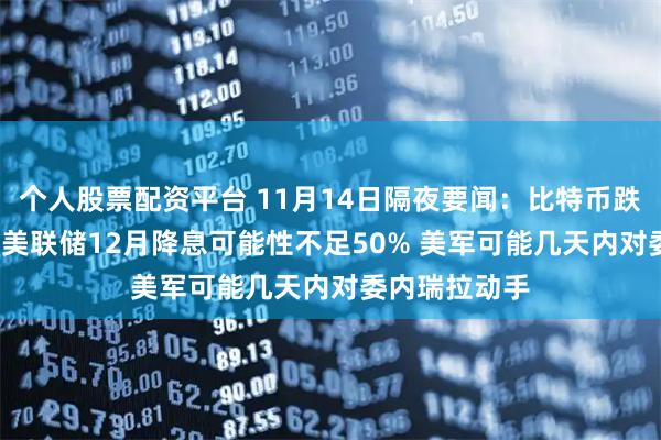 个人股票配资平台 11月14日隔夜要闻：比特币跌破10万美元 美联储12月降息可能性不足50% 美军可能几天内对委内瑞拉动手