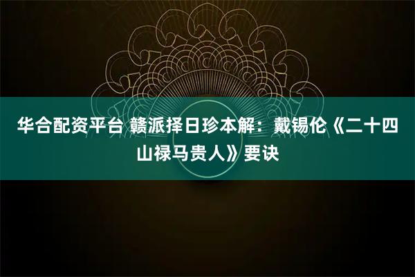 华合配资平台 赣派择日珍本解：戴锡伦《二十四山禄马贵人》要诀
