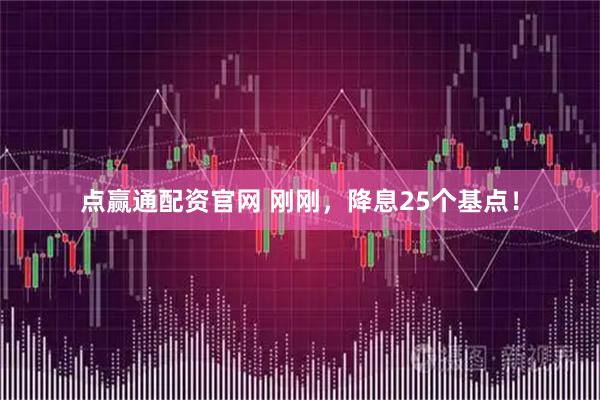 点赢通配资官网 刚刚，降息25个基点！