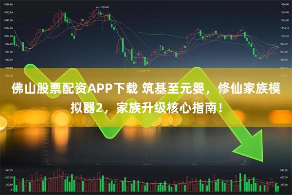 佛山股票配资APP下载 筑基至元婴，修仙家族模拟器2，家族升级核心指南！