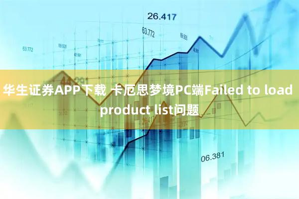 华生证券APP下载 卡厄思梦境PC端Failed to load product list问题