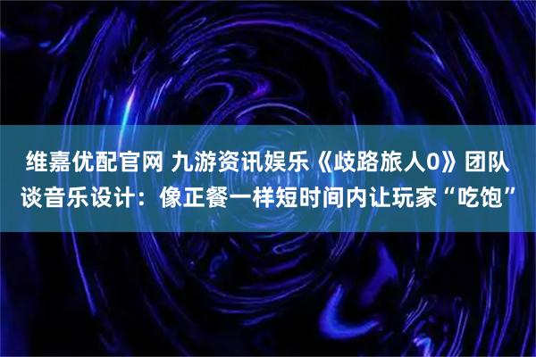 维嘉优配官网 九游资讯娱乐《歧路旅人0》团队谈音乐设计：像正餐一样短时间内让玩家“吃饱”