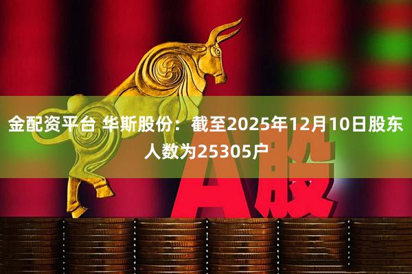 金配资平台 华斯股份：截至2025年12月10日股东人数为25305户