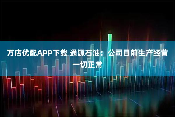 万店优配APP下载 通源石油：公司目前生产经营一切正常