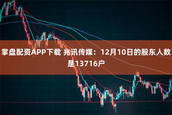 掌盘配资APP下载 兆讯传媒：12月10日的股东人数是13716户