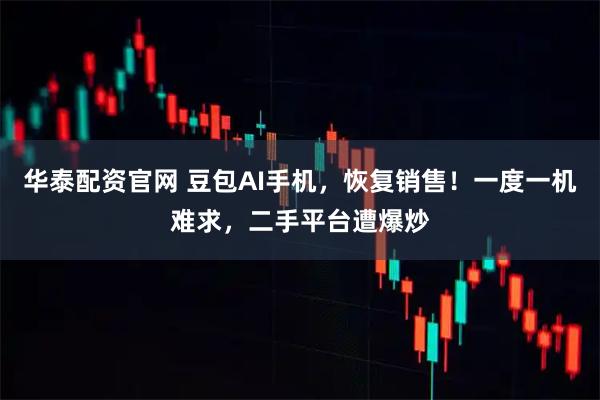 华泰配资官网 豆包AI手机，恢复销售！一度一机难求，二手平台遭爆炒