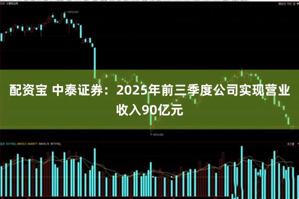 配资宝 中泰证券：2025年前三季度公司实现营业收入90亿元