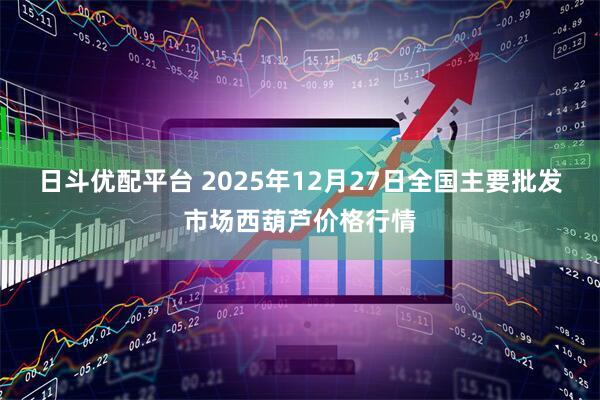 日斗优配平台 2025年12月27日全国主要批发市场西葫芦价格行情
