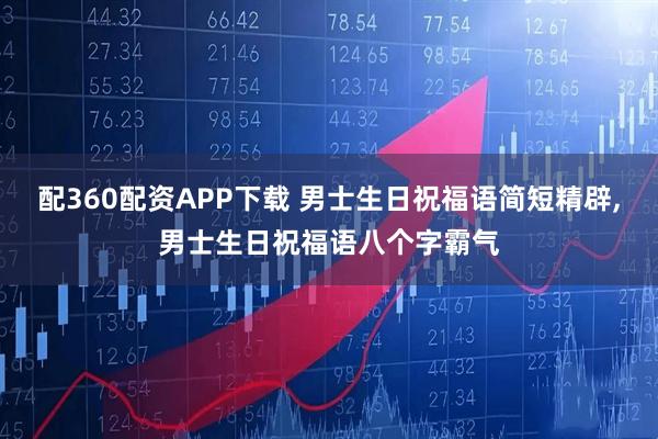配360配资APP下载 男士生日祝福语简短精辟,男士生日祝福语八个字霸气