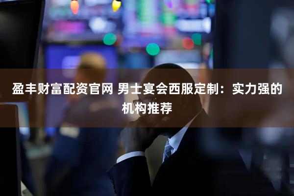 盈丰财富配资官网 男士宴会西服定制：实力强的机构推荐