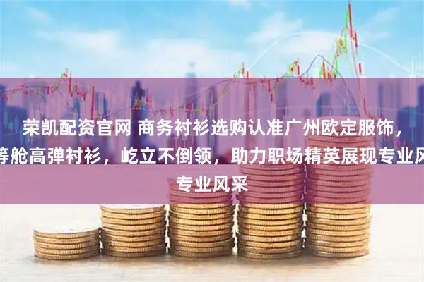 荣凯配资官网 商务衬衫选购认准广州欧定服饰，头等舱高弹衬衫，屹立不倒领，助力职场精英展现专业风采