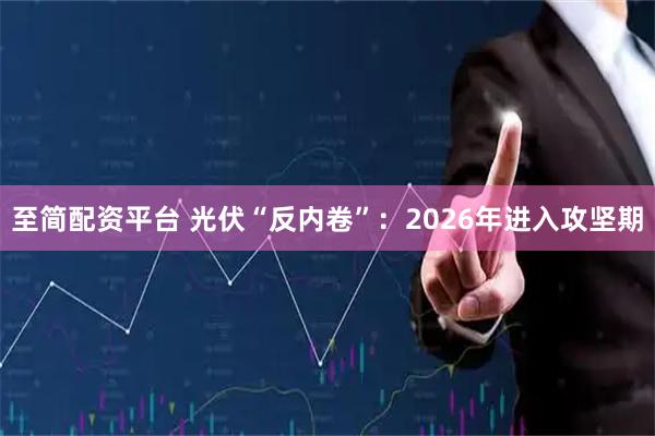 至简配资平台 光伏“反内卷”：2026年进入攻坚期