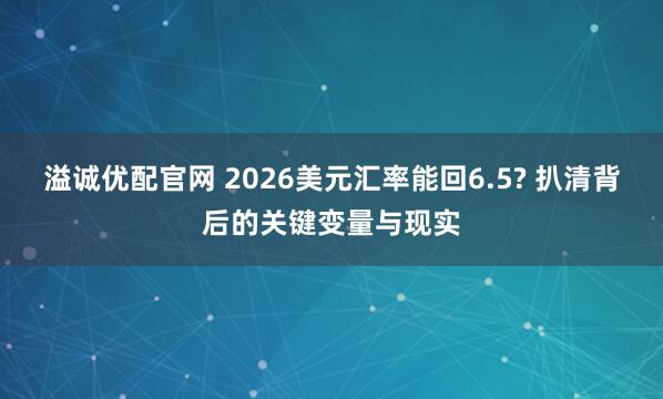 溢诚优配官网 2026美元汇率能回6.5? 扒清背后的关键变量与现实