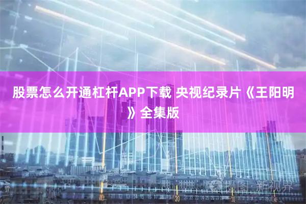 股票怎么开通杠杆APP下载 央视纪录片《王阳明》全集版