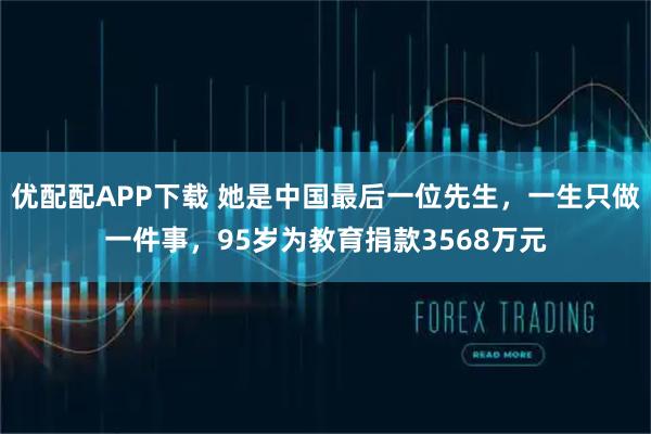 优配配APP下载 她是中国最后一位先生，一生只做一件事，95岁为教育捐款3568万元
