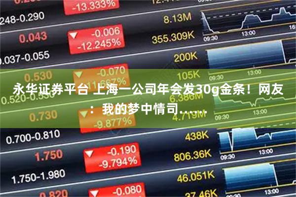 永华证券平台 上海一公司年会发30g金条！网友：我的梦中情司……