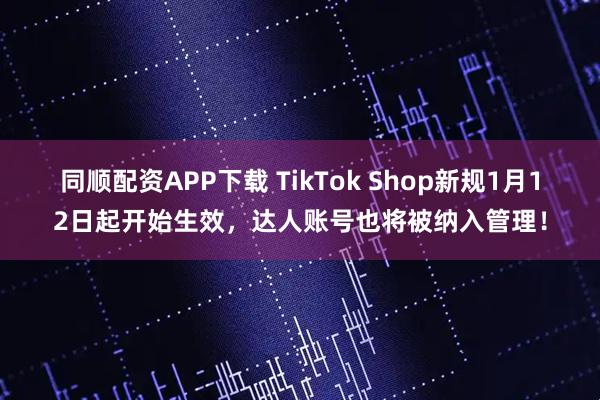 同顺配资APP下载 TikTok Shop新规1月12日起开始生效，达人账号也将被纳入管理！