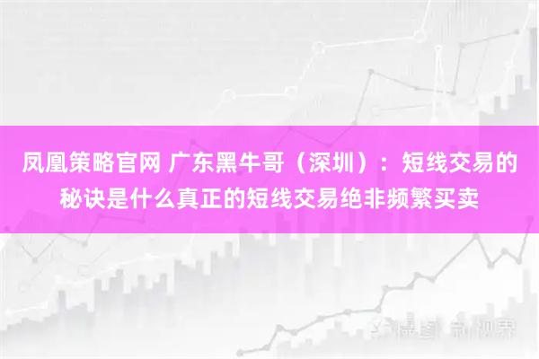 凤凰策略官网 广东黑牛哥（深圳）：短线交易的秘诀是什么真正的短线交易绝非频繁买卖