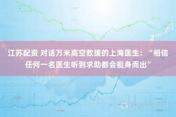江苏配资 对话万米高空救援的上海医生：“相信任何一名医生听到求助都会挺身而出”