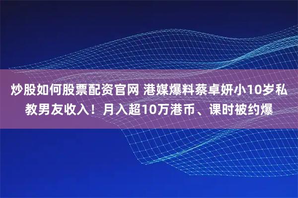 炒股如何股票配资官网 港媒爆料蔡卓妍小10岁私教男友收入！月入超10万港币、课时被约爆