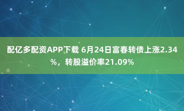 配亿多配资APP下载 6月24日富春转债上涨2.34%，转股溢价率21.09%