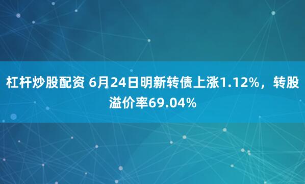 杠杆炒股配资 6月24日明新转债上涨1.12%，转股溢价率69.04%