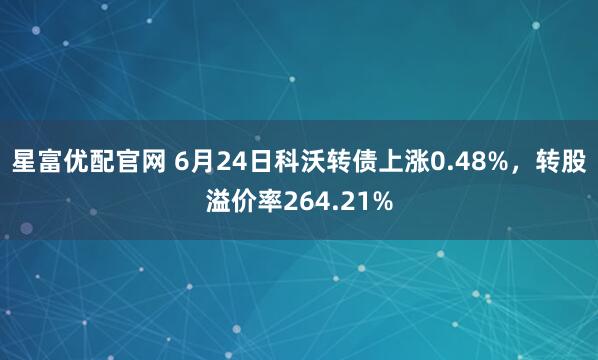 星富优配官网 6月24日科沃转债上涨0.48%，转股溢价率264.21%
