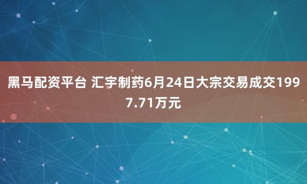 黑马配资平台 汇宇制药6月24日大宗交易成交1997.71万元