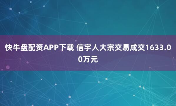 快牛盘配资APP下载 信宇人大宗交易成交1633.00万元