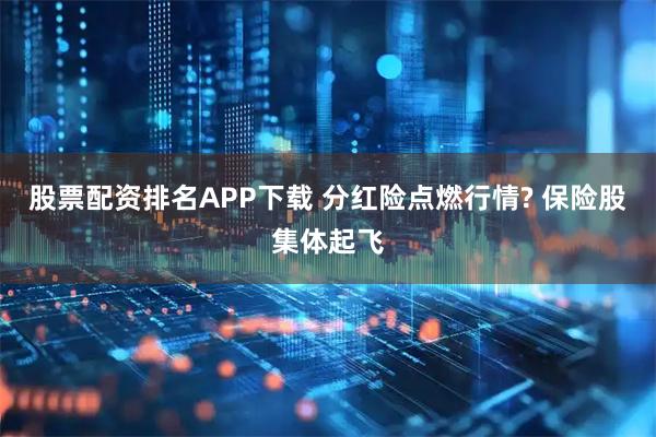 股票配资排名APP下载 分红险点燃行情? 保险股集体起飞