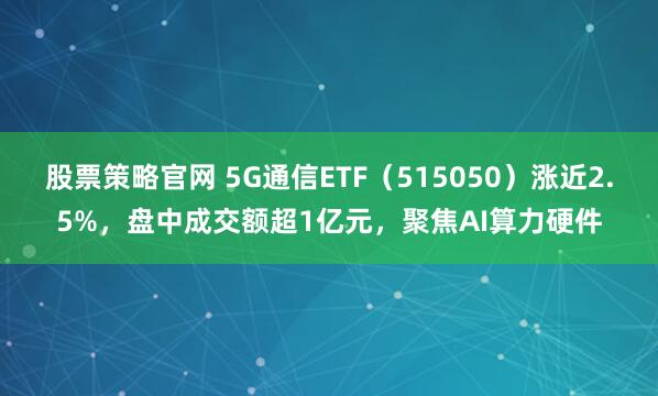 股票策略官网 5G通信ETF（515050）涨近2.5%，盘中成交额超1亿元，聚焦AI算力硬件