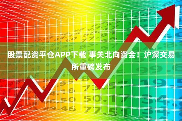 股票配资平仓APP下载 事关北向资金！沪深交易所重磅发布