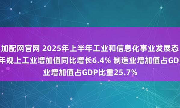 加配网官网 2025年上半年工业和信息化事业发展态势良好 上半年规上工业增加值同比增长6.4% 制造业增加值占GDP比重25.7%