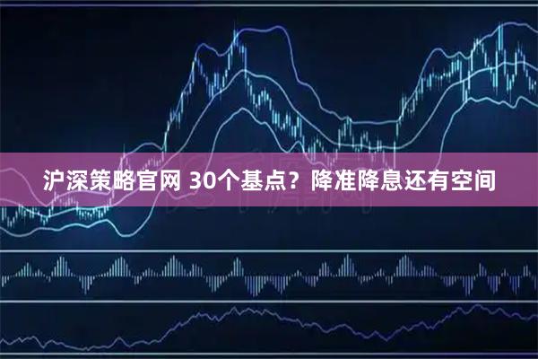 沪深策略官网 30个基点？降准降息还有空间